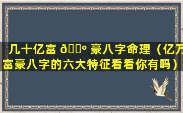 几十亿富 🐺 豪八字命理（亿万富豪八字的六大特征看看你有吗）